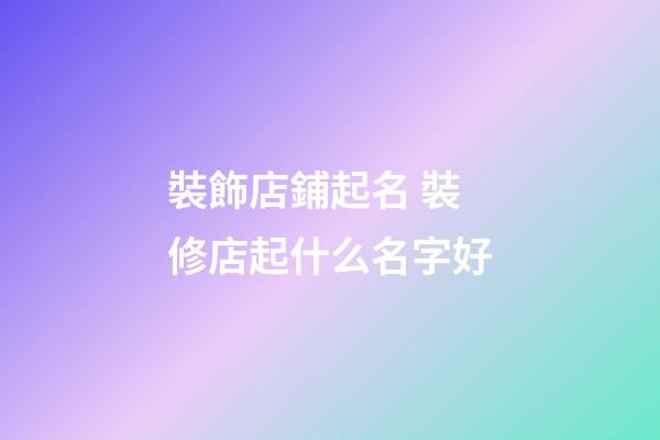 裝飾店鋪起名 裝修店起什么名字好-第1張-店鋪起名-玄機派